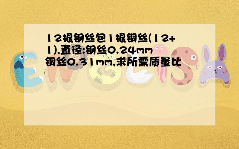 12根钢丝包1根铜丝(12+1),直径:钢丝0.24mm铜丝0.31mm,求所需质量比