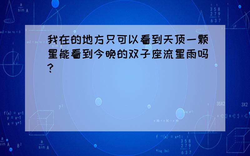 我在的地方只可以看到天顶一颗星能看到今晚的双子座流星雨吗?