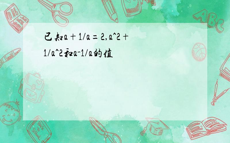 已知a+1/a=2,a^2+1/a^2和a-1/a的值