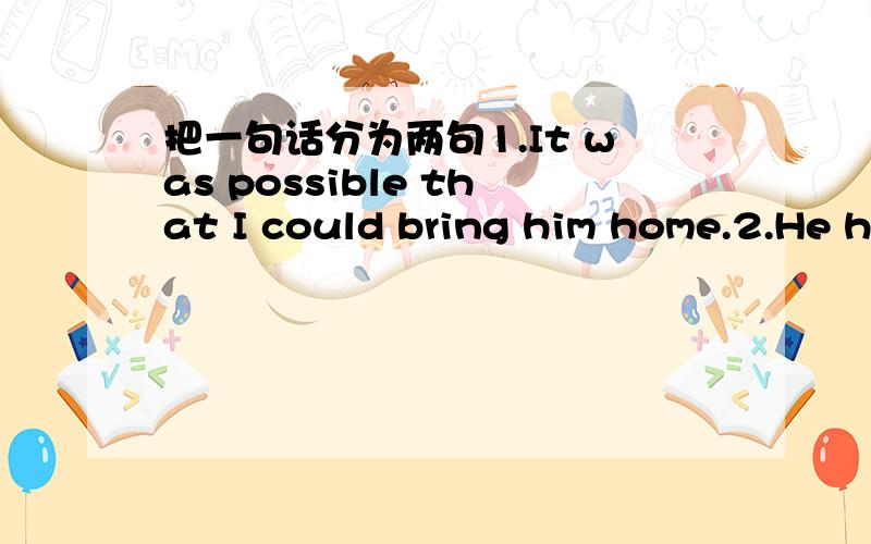 把一句话分为两句1.It was possible that I could bring him home.2.He has been trained to understand different intructions by the coach there.