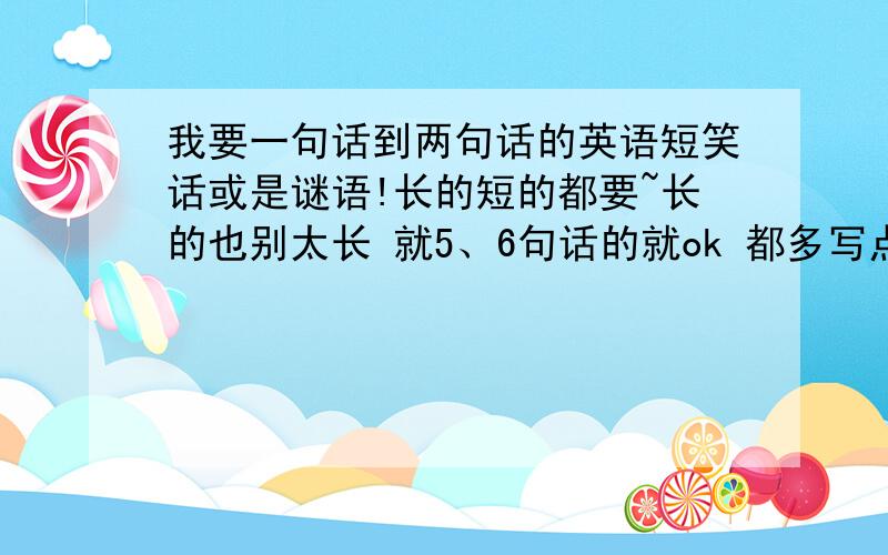 我要一句话到两句话的英语短笑话或是谜语!长的短的都要~长的也别太长 就5、6句话的就ok 都多写点麻烦给我分开写~例：短谜语：.短笑话：.长谜语：.长笑话：.不对!老师说要的是长一点的!