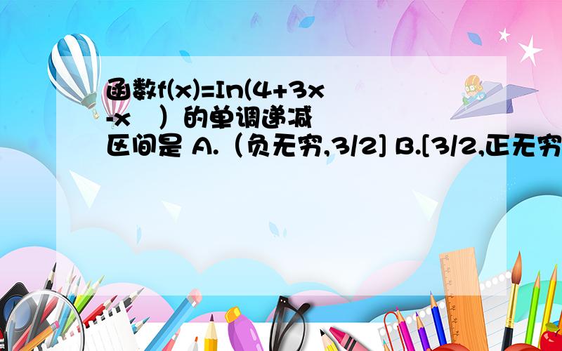 函数f(x)=In(4+3x-x²）的单调递减区间是 A.（负无穷,3/2] B.[3/2,正无穷) C.(-1,3/2] D.[3/2,4)