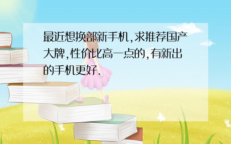 最近想换部新手机,求推荐国产大牌,性价比高一点的,有新出的手机更好.