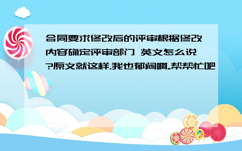 合同要求修改后的评审根据修改内容确定评审部门 英文怎么说?原文就这样，我也郁闷啊。帮帮忙吧