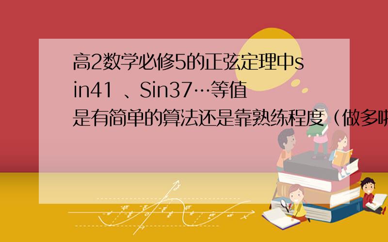 高2数学必修5的正弦定理中sin41 、Sin37…等值是有简单的算法还是靠熟练程度（做多啦/记忆或者是计算器来算、）那意思就是还得记吧？