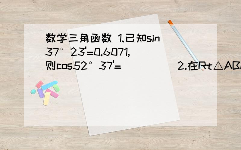 数学三角函数 1.已知sin37°23'=0.6071,则cos52°37'=_____2.在Rt△ABC中,∠C=90°,∠B=35°,AB=7,则BC=_____3.如果α是锐角,且cosα=5分之4,那么sin（90°-α）的值等于____