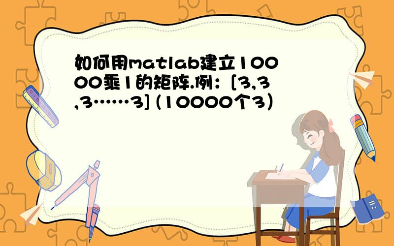 如何用matlab建立10000乘1的矩阵.例：[3,3,3……3] (10000个3）