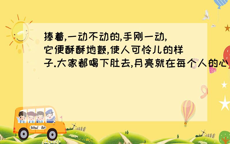 捧着,一动不动的,手刚一动,它便酥酥地颤,使人可怜儿的样子.大家都喝下肚去,月亮就在每个人的心里了其中可怜儿是什么意思,月亮就在每一个人的心里了有着怎样的含义