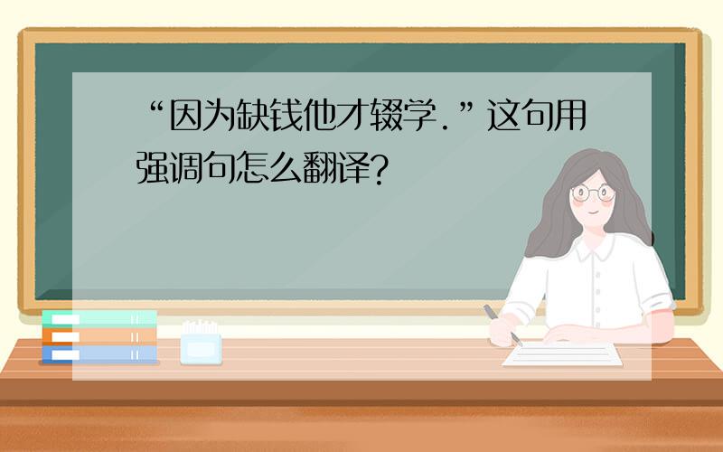 “因为缺钱他才辍学.”这句用强调句怎么翻译?