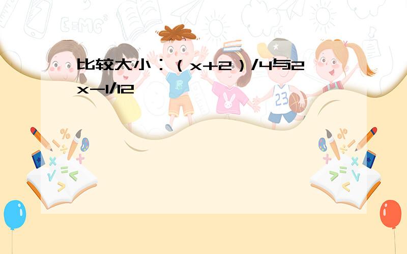 比较大小：（x+2）/4与2x-1/12