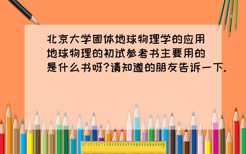 北京大学固体地球物理学的应用地球物理的初试参考书主要用的是什么书呀?请知道的朋友告诉一下.