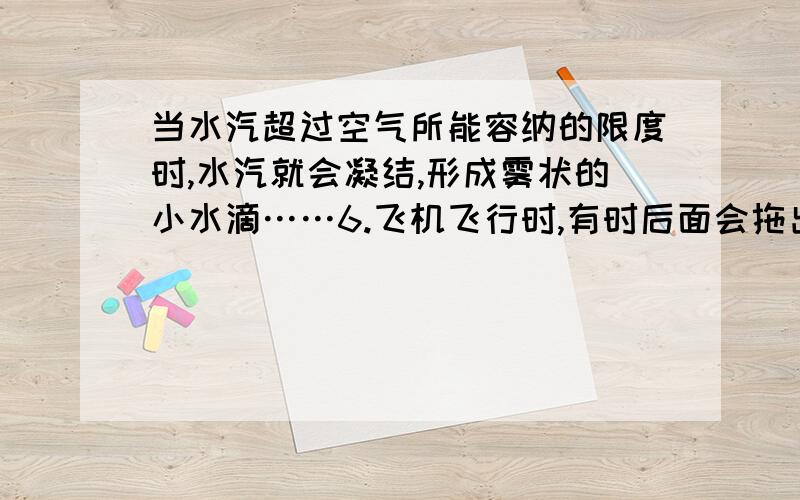 当水汽超过空气所能容纳的限度时,水汽就会凝结,形成雾状的小水滴……6.飞机飞行时,有时后面会拖出一条长长的“尾巴”,这种现象称为飞机拉烟.这是因为飞机在飞行过程中排出的暖湿气体