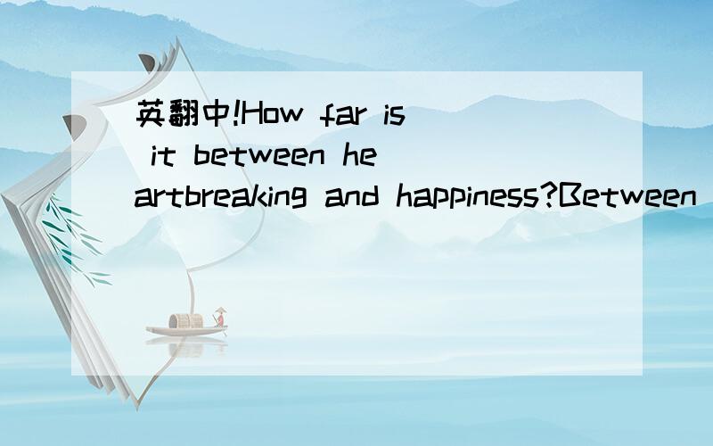 英翻中!How far is it between heartbreaking and happiness?Between heartbreak and happiness,how long is the distance?