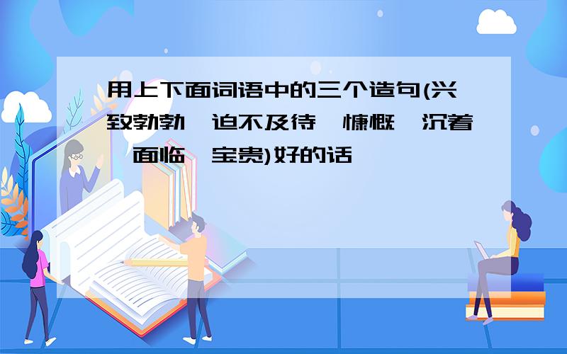 用上下面词语中的三个造句(兴致勃勃、迫不及待、慷慨、沉着、面临、宝贵)好的话,