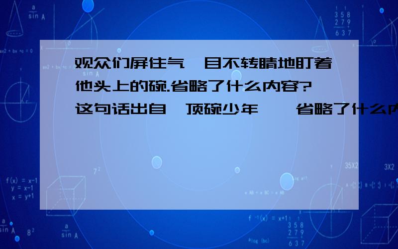 观众们屏住气,目不转睛地盯着他头上的碗.省略了什么内容?这句话出自《顶碗少年》,省略了什么内容?