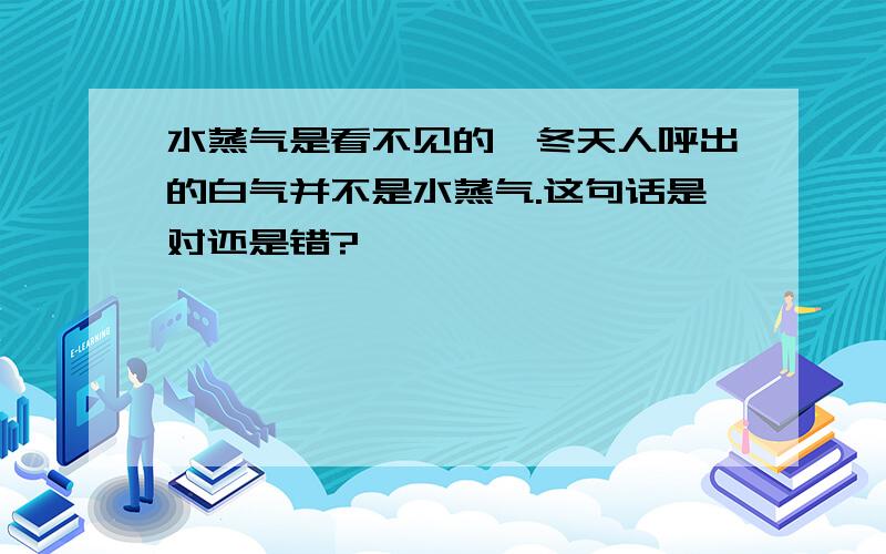 水蒸气是看不见的,冬天人呼出的白气并不是水蒸气.这句话是对还是错?