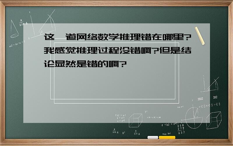 这一道网络数学推理错在哪里?我感觉推理过程没错啊?但是结论显然是错的啊?