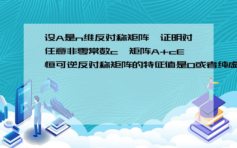 设A是n维反对称矩阵,证明对任意非零常数c,矩阵A+cE恒可逆反对称矩阵的特征值是0或者纯虚数怎么证明啊···