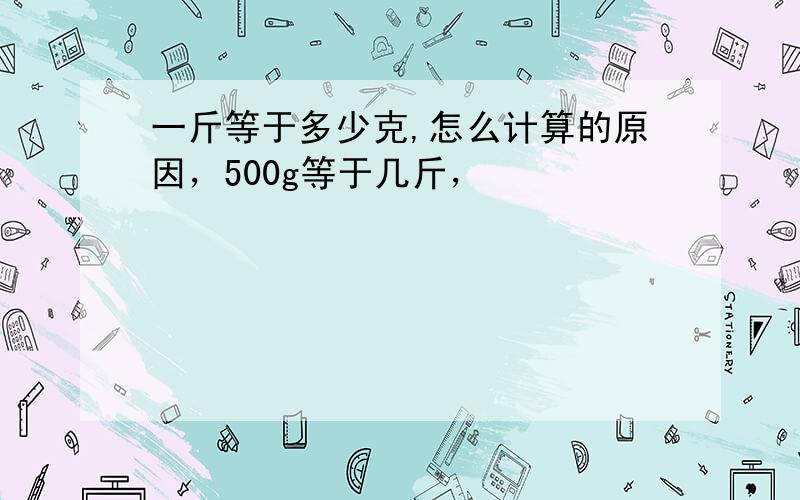 一斤等于多少克,怎么计算的原因，500g等于几斤，