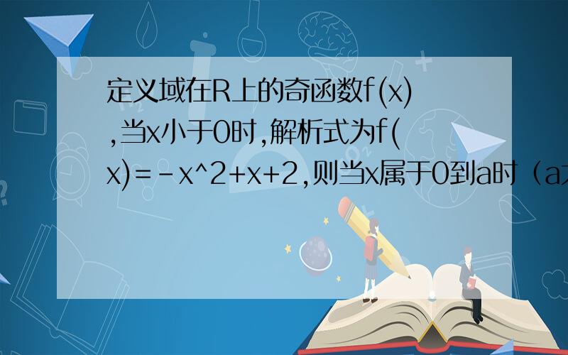 定义域在R上的奇函数f(x),当x小于0时,解析式为f(x)=-x^2+x+2,则当x属于0到a时（a大于0时）求fx的最小值