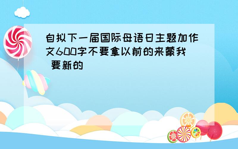 自拟下一届国际母语日主题加作文600字不要拿以前的来蒙我 要新的