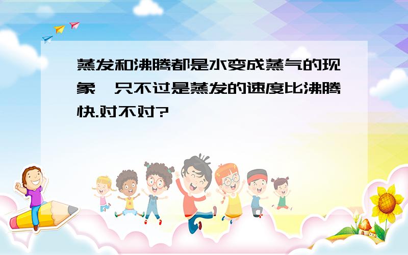 蒸发和沸腾都是水变成蒸气的现象,只不过是蒸发的速度比沸腾快.对不对?