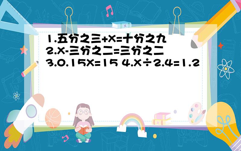 1.五分之三+X=十分之九 2.X-三分之二=三分之二 3.0.15X=15 4.X÷2.4=1.2