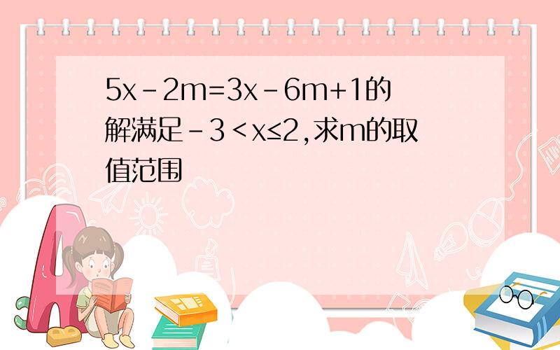 5x-2m=3x-6m+1的解满足-3＜x≤2,求m的取值范围