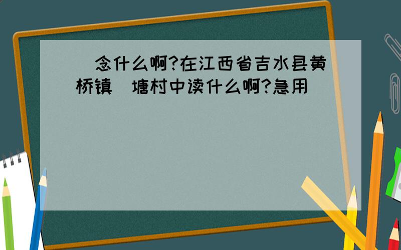 湴念什么啊?在江西省吉水县黄桥镇湴塘村中读什么啊?急用