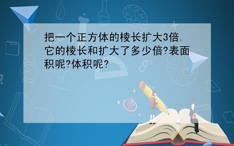 把一个正方体的棱长扩大3倍.它的棱长和扩大了多少倍?表面积呢?体积呢?