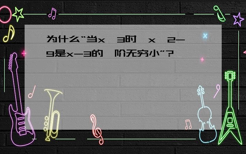 为什么“当x→3时,x^2-9是x-3的一阶无穷小”?