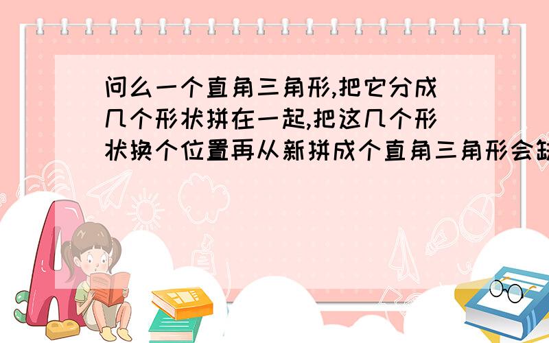 问么一个直角三角形,把它分成几个形状拼在一起,把这几个形状换个位置再从新拼成个直角三角形会缺少一块