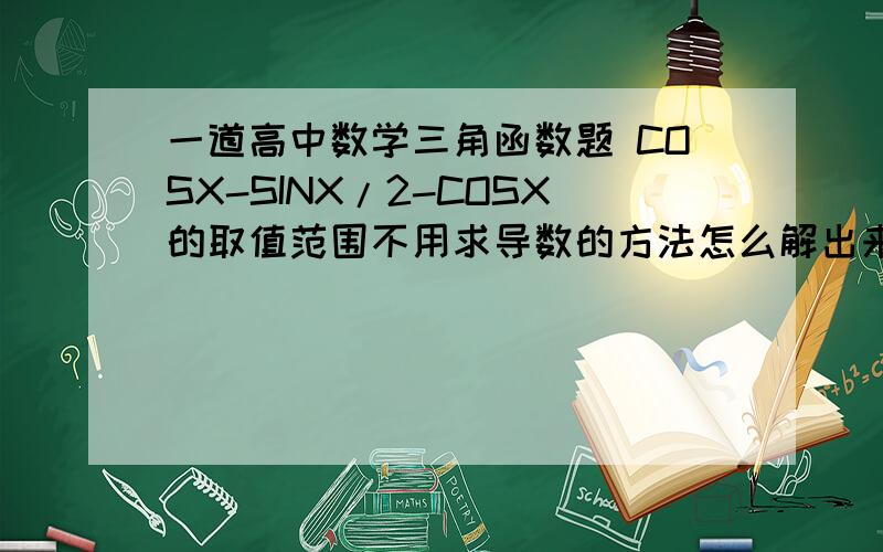 一道高中数学三角函数题 COSX-SINX/2-COSX的取值范围不用求导数的方法怎么解出来?(COSX-SINX)/(2-COSX)补充下题目