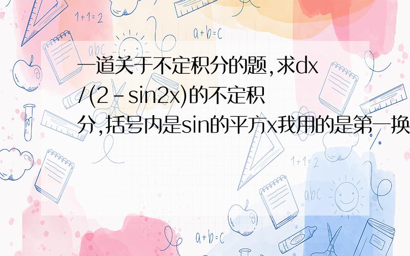 一道关于不定积分的题,求dx/(2-sin2x)的不定积分,括号内是sin的平方x我用的是第一换元法,把dx换成dtanx,但最后结果好像有些麻烦,觉得算错了,哪位高人帮我看看这个怎么算.楼下和我算的是一样