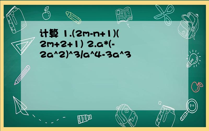 计算 1.(2m-n+1)(2m+2+1) 2.a*(-2a^2)^3/a^4-3a^3