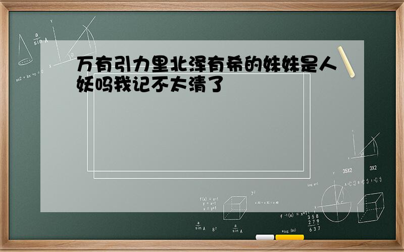 万有引力里北泽有希的妹妹是人妖吗我记不太清了