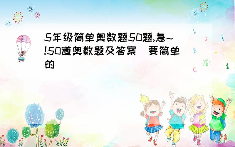 5年级简单奥数题50题,急~!50道奥数题及答案（要简单的）