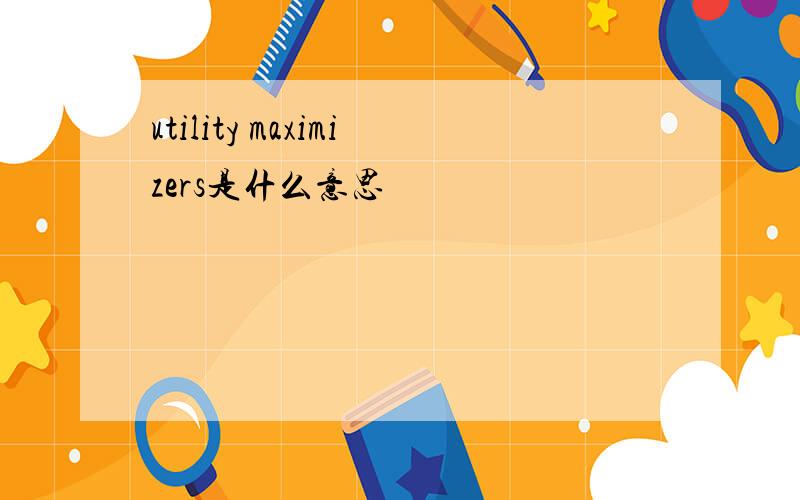 utility maximizers是什么意思