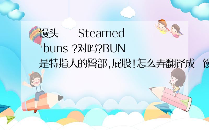 馒头     Steamed buns ?对吗?BUN 是特指人的臀部,屁股!怎么弄翻译成  馒头 呢!哦,也许屁股长的挺象馒头的!