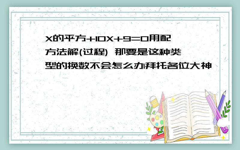 X的平方+10X+9=0用配方法解(过程) 那要是这种类型的换数不会怎么办拜托各位大神