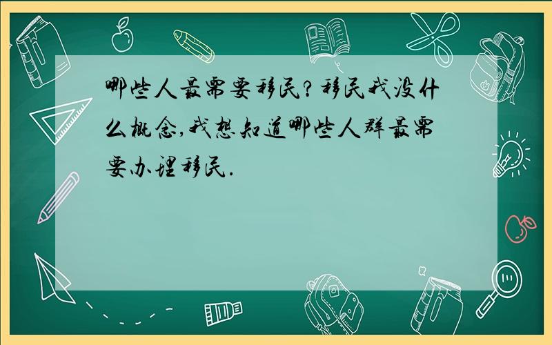 哪些人最需要移民?移民我没什么概念,我想知道哪些人群最需要办理移民.