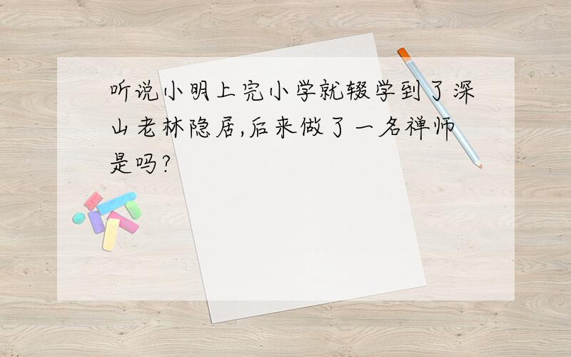 听说小明上完小学就辍学到了深山老林隐居,后来做了一名禅师是吗?