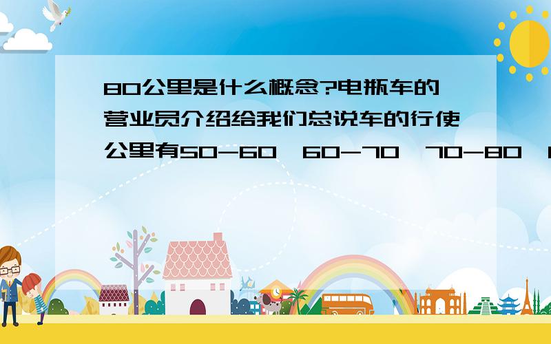 80公里是什么概念?电瓶车的营业员介绍给我们总说车的行使公里有50-60,60-70,70-80,80-90~不懂这个概念啊!我在苏州有人能帮我形容一下吗?