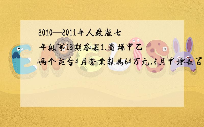 2010—2011年人教版七年级第13期答案1．商场甲乙两个柜台4月营业额为64万元,5月甲增长百分之20,乙增长百分之15,营业额达75万元．两个柜台5月各增长了多少万元?2．卫生纸为2层300格,每格11．4*1