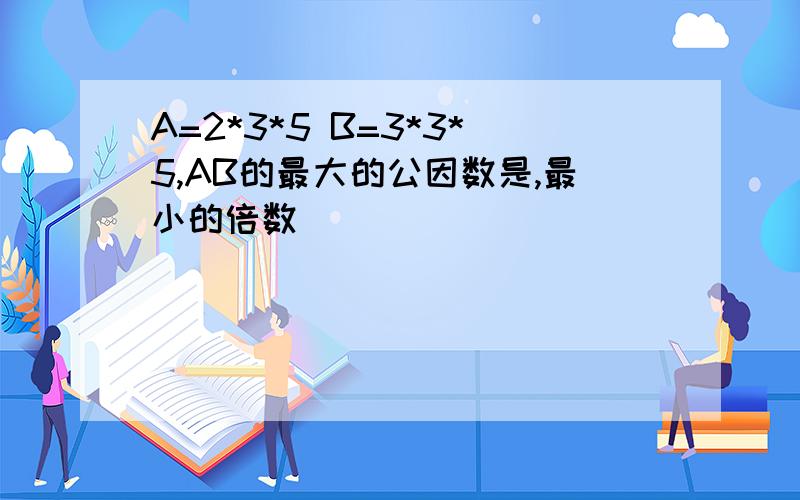 A=2*3*5 B=3*3*5,AB的最大的公因数是,最小的倍数