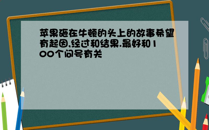 苹果砸在牛顿的头上的故事希望有起因,经过和结果.最好和100个问号有关