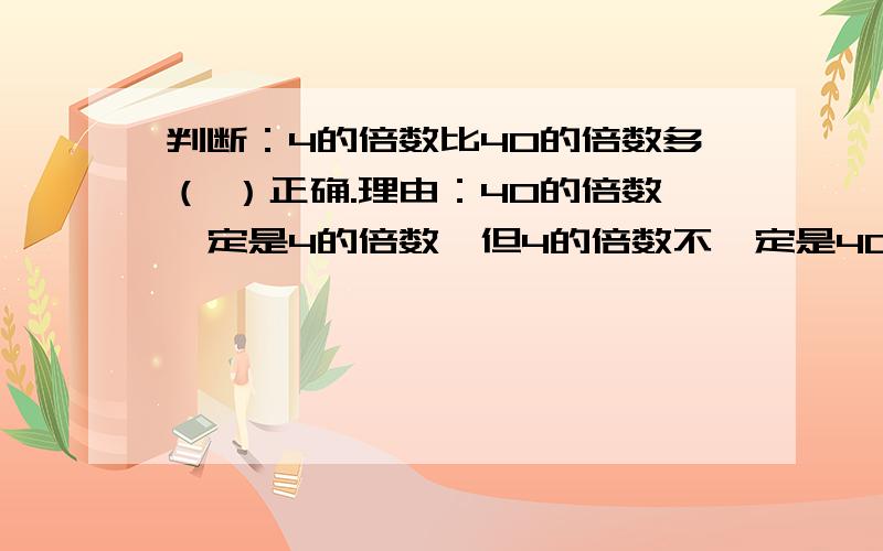 判断：4的倍数比40的倍数多（ ）正确.理由：40的倍数一定是4的倍数,但4的倍数不一定是40的倍数,那么4的倍数应该比40的倍数要多；错误.理由：4的倍数有无数个,40的倍数也有无数个,无法比较