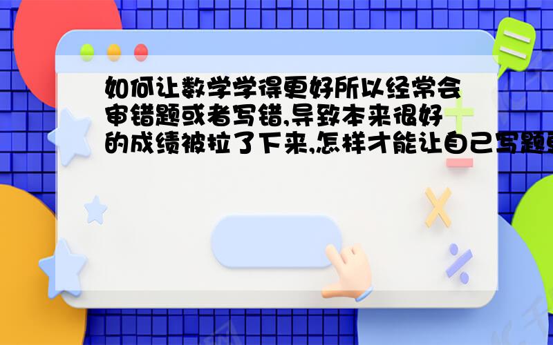 如何让数学学得更好所以经常会审错题或者写错,导致本来很好的成绩被拉了下来,怎样才能让自己写题更加严谨,不会常常因审题错误而扣了分.我写题速度有限，每次考试基本上写完就快要交