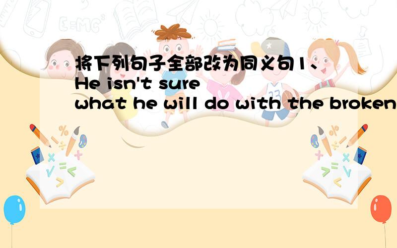 将下列句子全部改为同义句1、He isn't sure what he will do with the broken vase 2、We are talking about how wecan get there.3、I didn't know which dress to buy for her birthday.