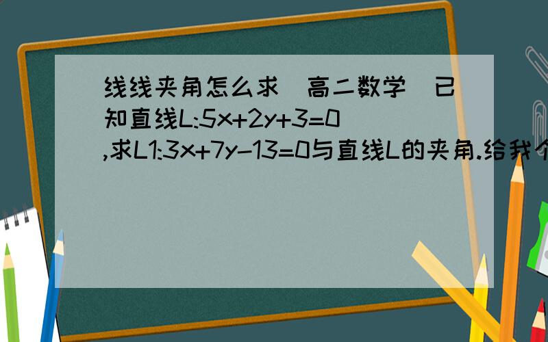 线线夹角怎么求(高二数学)已知直线L:5x+2y+3=0,求L1:3x+7y-13=0与直线L的夹角.给我个思路就行